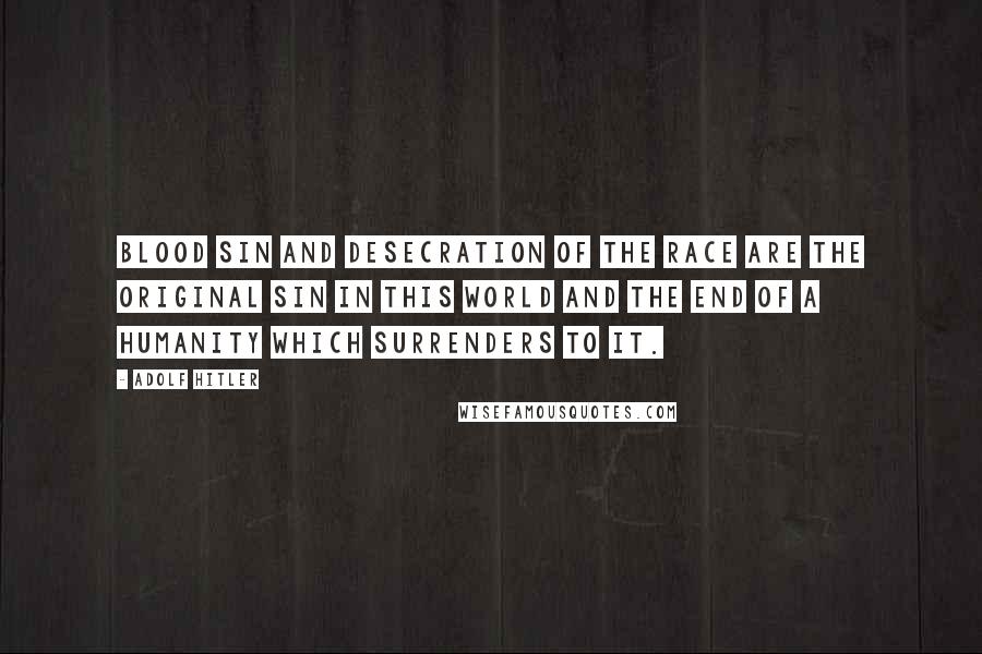 Adolf Hitler Quotes: Blood sin and desecration of the race are the original sin in this world and the end of a humanity which surrenders to it.