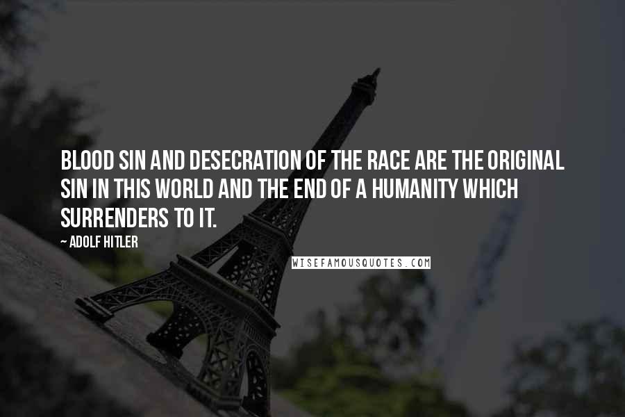 Adolf Hitler Quotes: Blood sin and desecration of the race are the original sin in this world and the end of a humanity which surrenders to it.