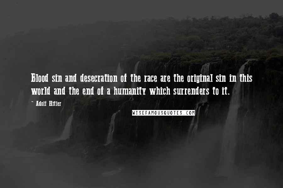 Adolf Hitler Quotes: Blood sin and desecration of the race are the original sin in this world and the end of a humanity which surrenders to it.