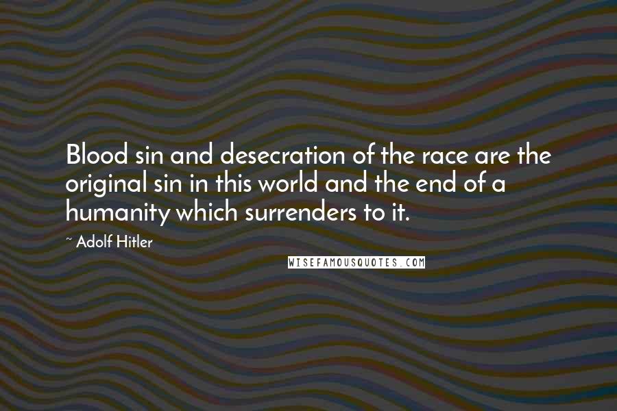 Adolf Hitler Quotes: Blood sin and desecration of the race are the original sin in this world and the end of a humanity which surrenders to it.