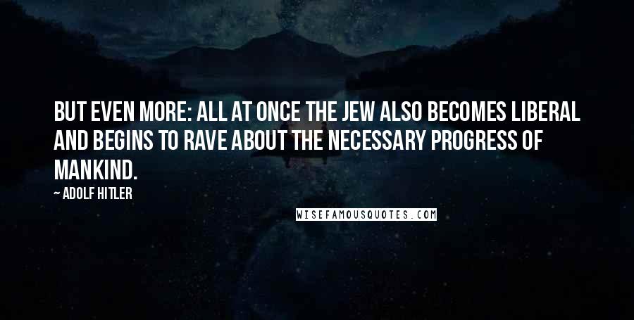 Adolf Hitler Quotes: But even more: all at once the Jew also becomes liberal and begins to rave about the necessary progress of mankind.