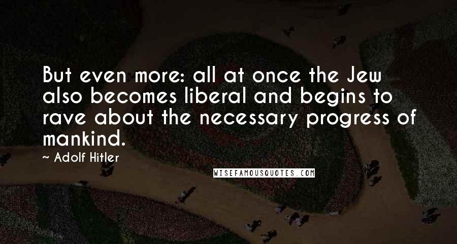 Adolf Hitler Quotes: But even more: all at once the Jew also becomes liberal and begins to rave about the necessary progress of mankind.