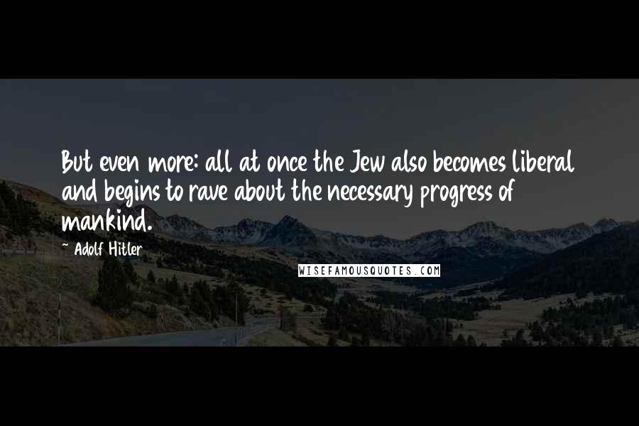 Adolf Hitler Quotes: But even more: all at once the Jew also becomes liberal and begins to rave about the necessary progress of mankind.