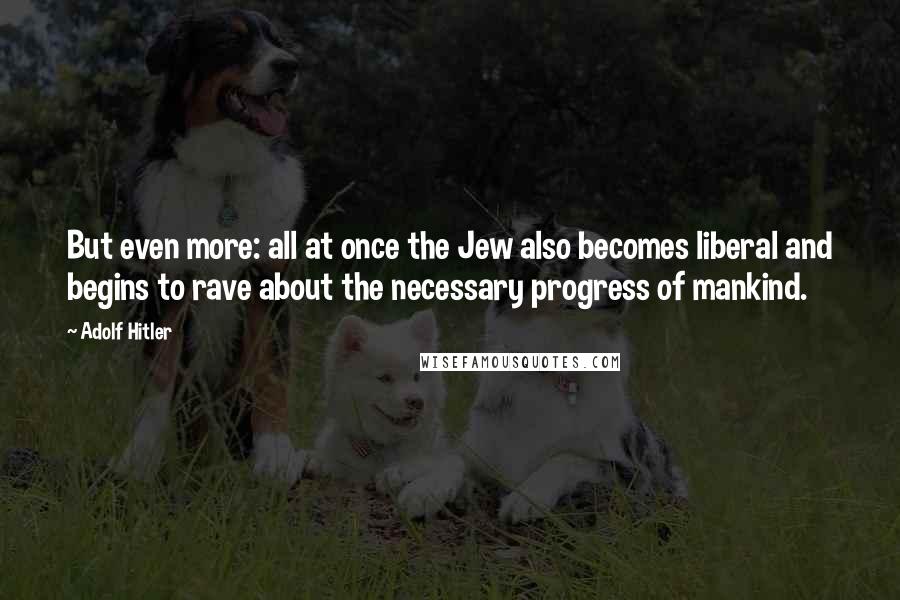 Adolf Hitler Quotes: But even more: all at once the Jew also becomes liberal and begins to rave about the necessary progress of mankind.