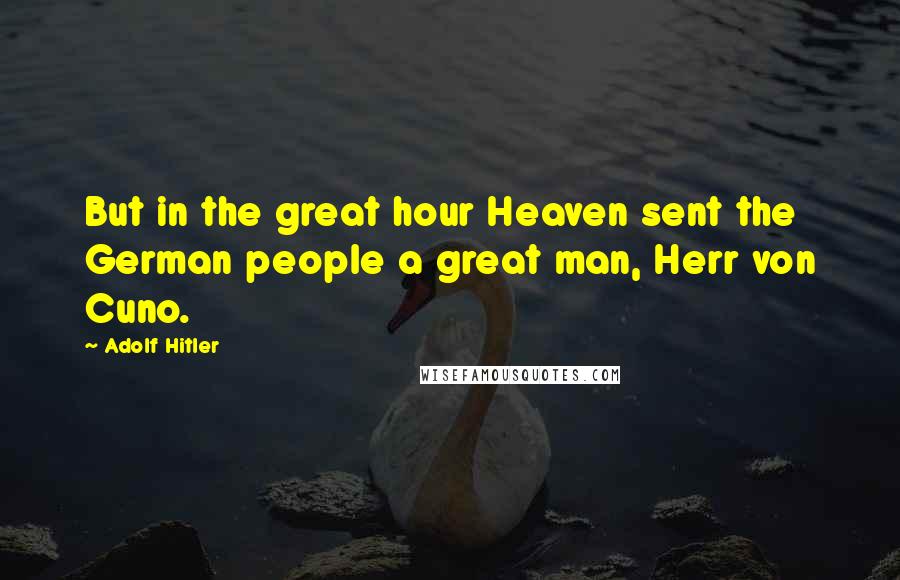 Adolf Hitler Quotes: But in the great hour Heaven sent the German people a great man, Herr von Cuno.