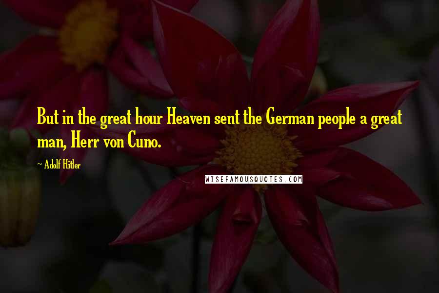 Adolf Hitler Quotes: But in the great hour Heaven sent the German people a great man, Herr von Cuno.