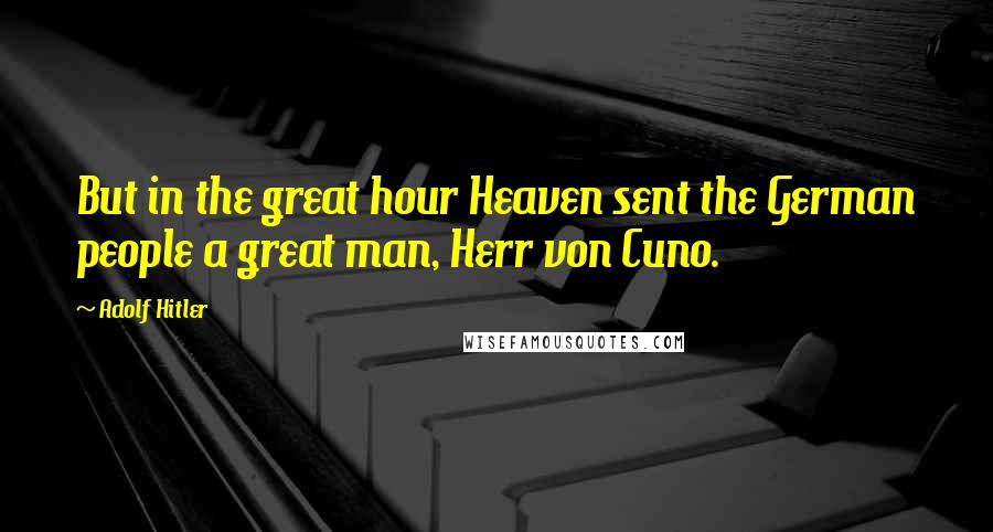 Adolf Hitler Quotes: But in the great hour Heaven sent the German people a great man, Herr von Cuno.