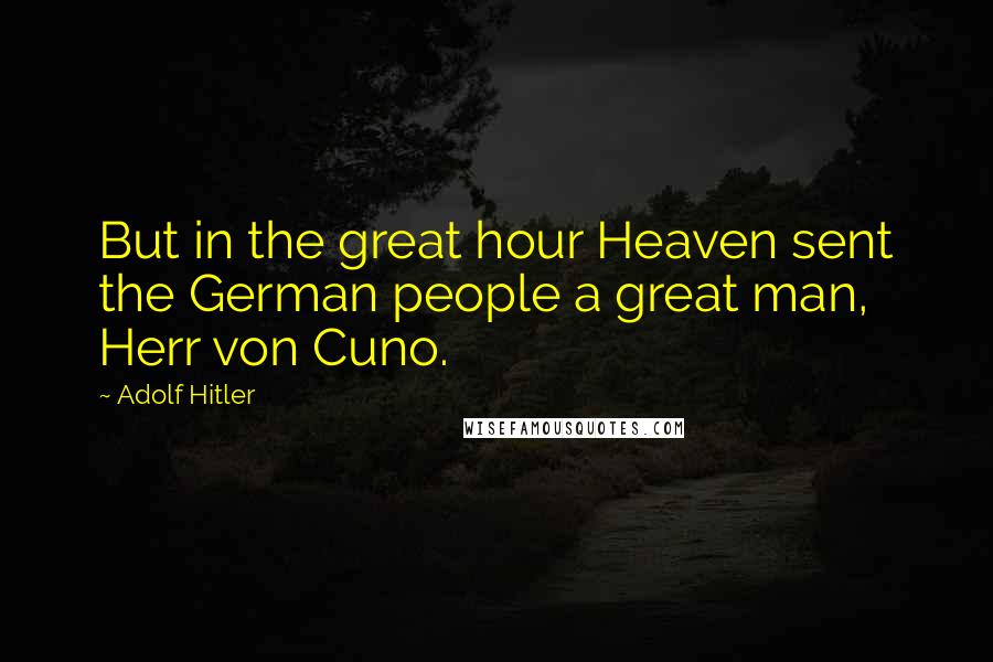 Adolf Hitler Quotes: But in the great hour Heaven sent the German people a great man, Herr von Cuno.