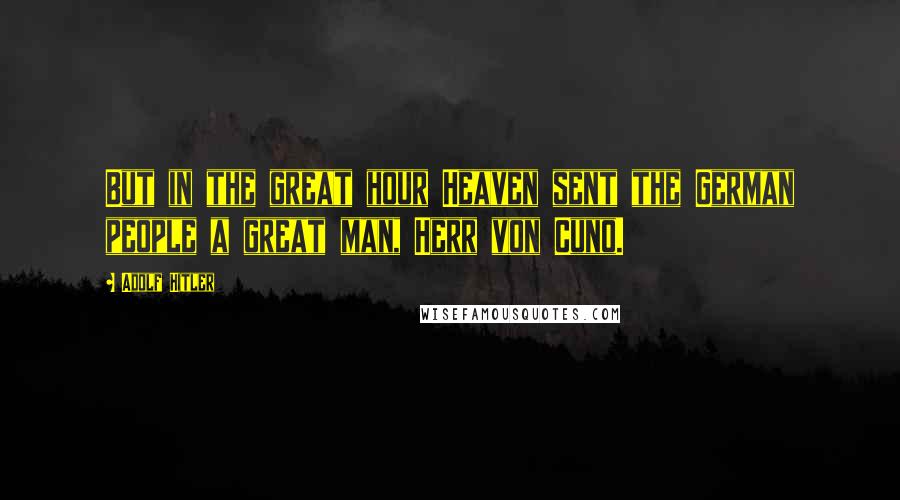 Adolf Hitler Quotes: But in the great hour Heaven sent the German people a great man, Herr von Cuno.