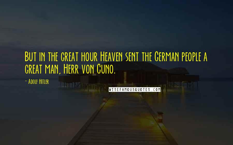 Adolf Hitler Quotes: But in the great hour Heaven sent the German people a great man, Herr von Cuno.