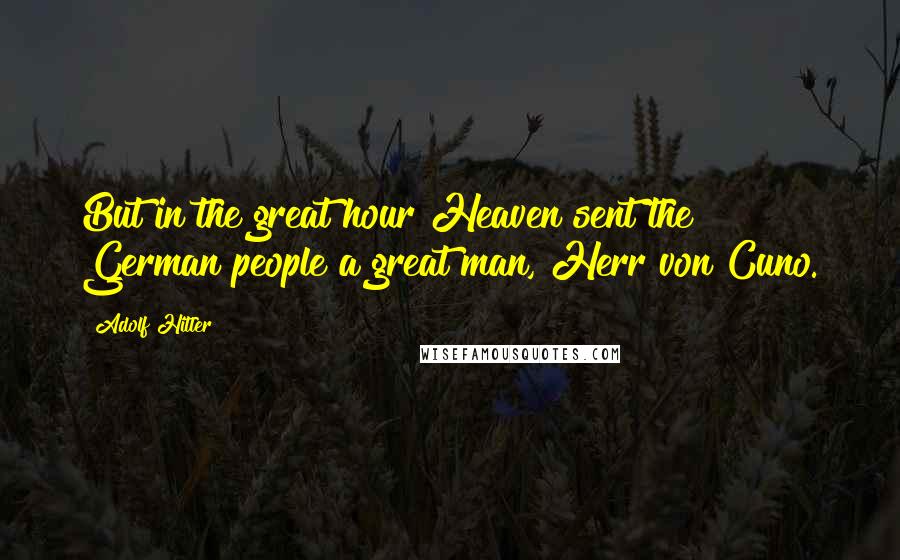 Adolf Hitler Quotes: But in the great hour Heaven sent the German people a great man, Herr von Cuno.