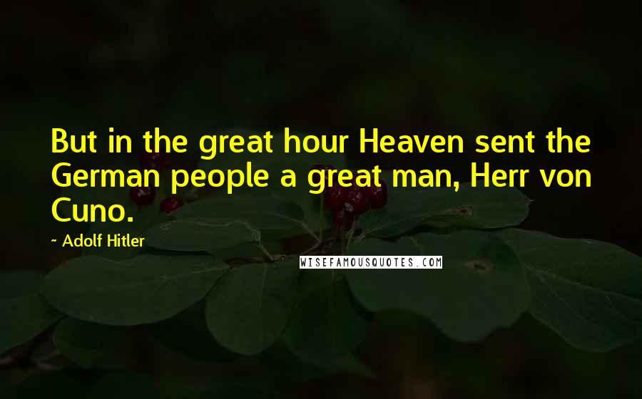 Adolf Hitler Quotes: But in the great hour Heaven sent the German people a great man, Herr von Cuno.