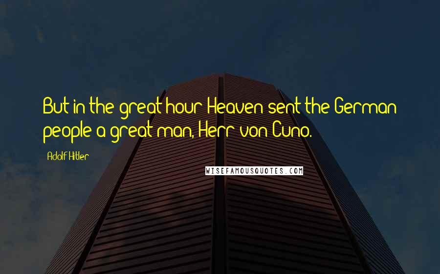 Adolf Hitler Quotes: But in the great hour Heaven sent the German people a great man, Herr von Cuno.