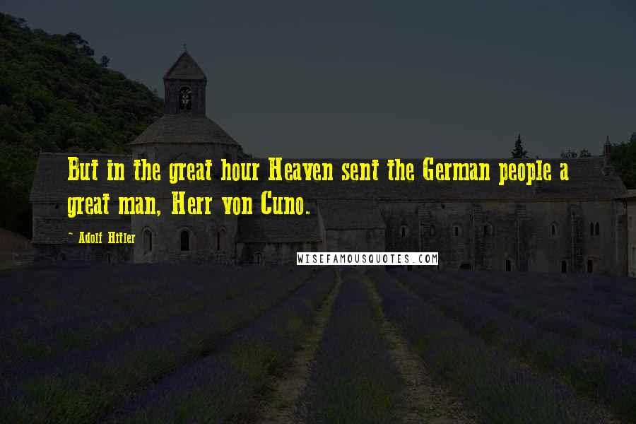 Adolf Hitler Quotes: But in the great hour Heaven sent the German people a great man, Herr von Cuno.