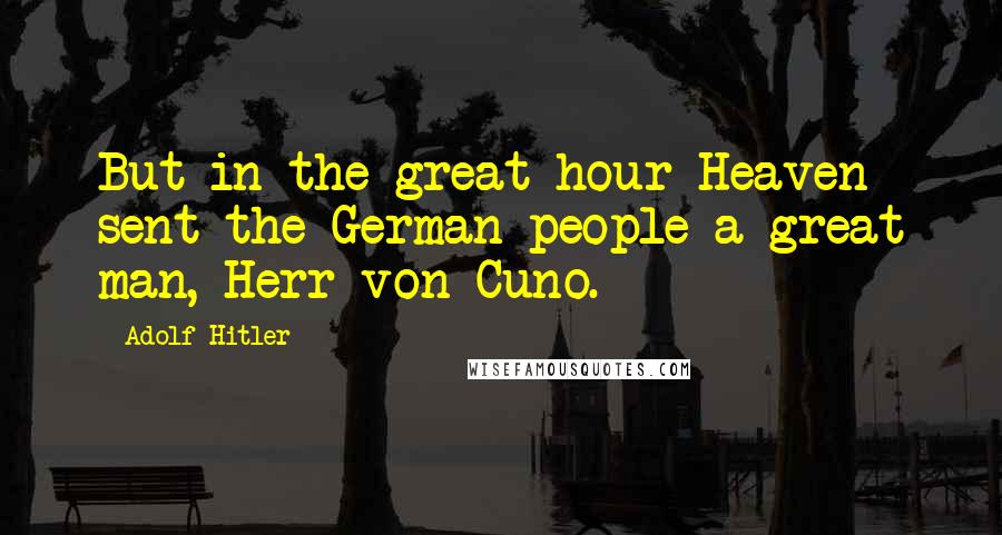 Adolf Hitler Quotes: But in the great hour Heaven sent the German people a great man, Herr von Cuno.