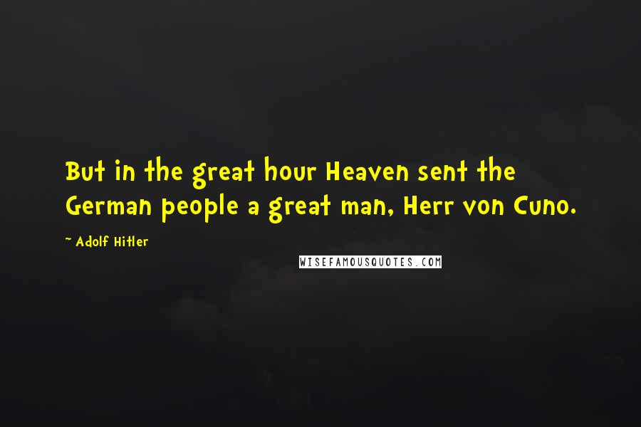 Adolf Hitler Quotes: But in the great hour Heaven sent the German people a great man, Herr von Cuno.