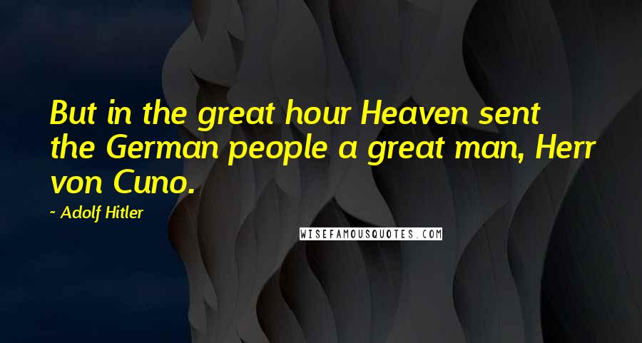 Adolf Hitler Quotes: But in the great hour Heaven sent the German people a great man, Herr von Cuno.