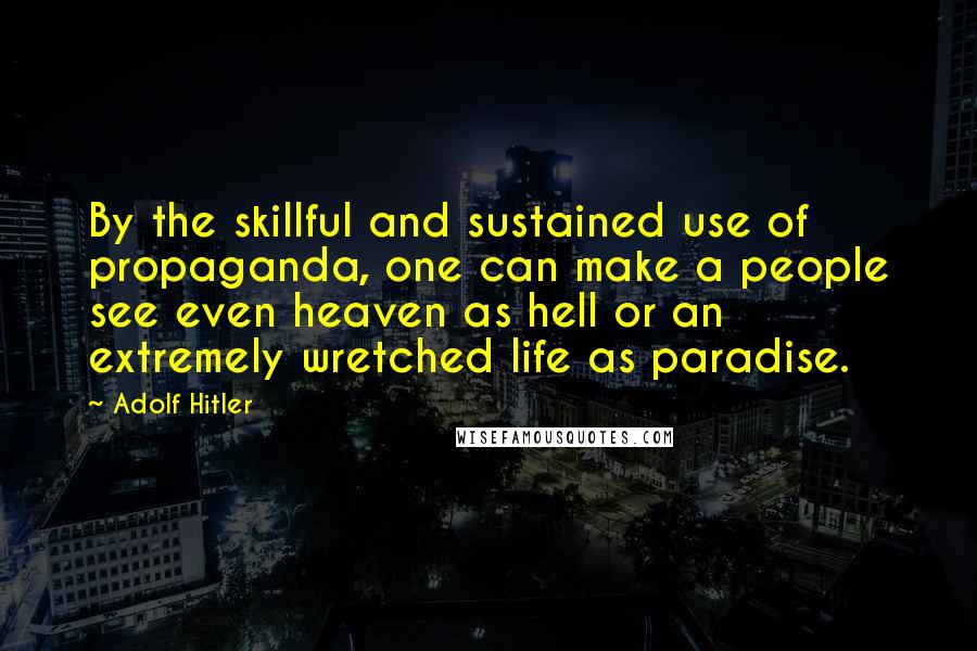 Adolf Hitler Quotes: By the skillful and sustained use of propaganda, one can make a people see even heaven as hell or an extremely wretched life as paradise.