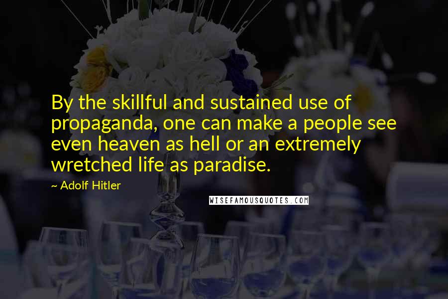 Adolf Hitler Quotes: By the skillful and sustained use of propaganda, one can make a people see even heaven as hell or an extremely wretched life as paradise.