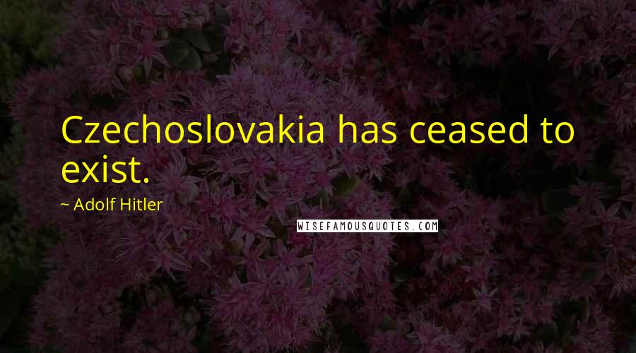 Adolf Hitler Quotes: Czechoslovakia has ceased to exist.