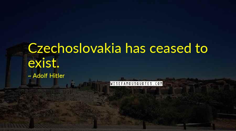 Adolf Hitler Quotes: Czechoslovakia has ceased to exist.