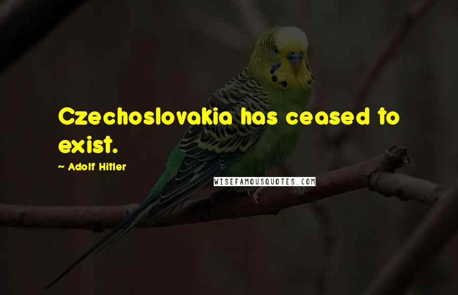 Adolf Hitler Quotes: Czechoslovakia has ceased to exist.
