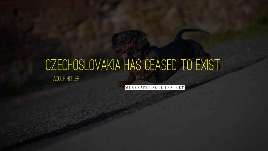 Adolf Hitler Quotes: Czechoslovakia has ceased to exist.