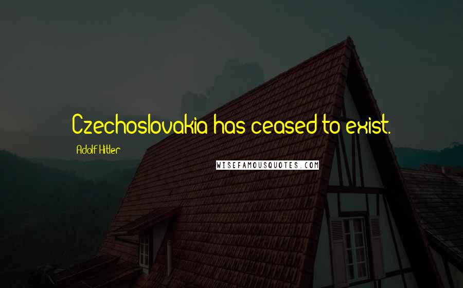 Adolf Hitler Quotes: Czechoslovakia has ceased to exist.