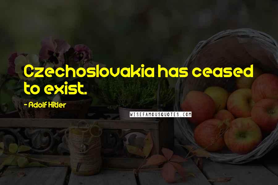Adolf Hitler Quotes: Czechoslovakia has ceased to exist.