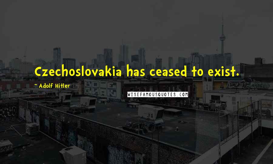 Adolf Hitler Quotes: Czechoslovakia has ceased to exist.