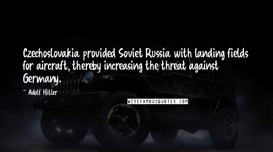 Adolf Hitler Quotes: Czechoslovakia provided Soviet Russia with landing fields for aircraft, thereby increasing the threat against Germany.