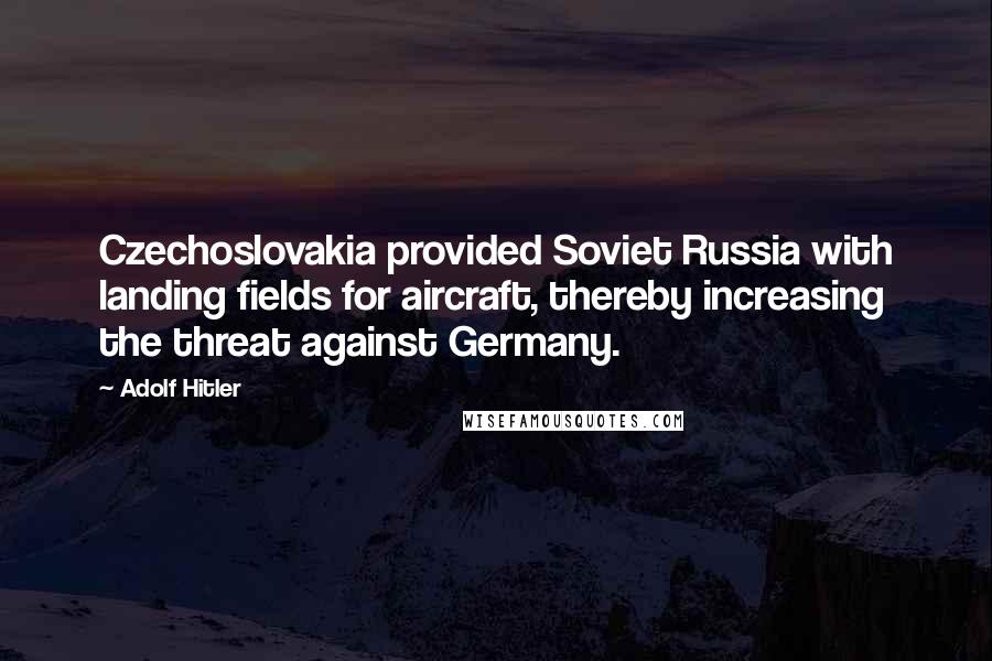 Adolf Hitler Quotes: Czechoslovakia provided Soviet Russia with landing fields for aircraft, thereby increasing the threat against Germany.