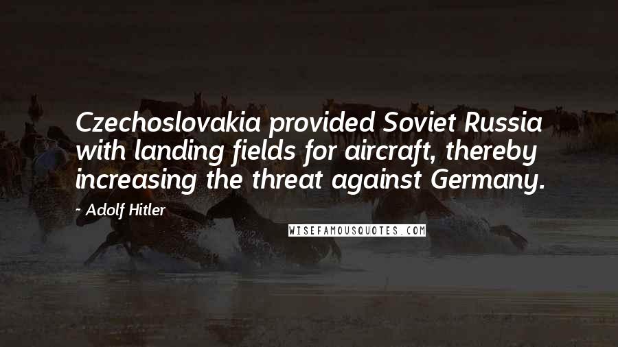 Adolf Hitler Quotes: Czechoslovakia provided Soviet Russia with landing fields for aircraft, thereby increasing the threat against Germany.