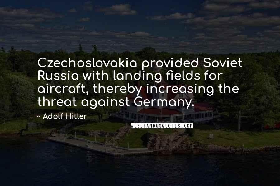 Adolf Hitler Quotes: Czechoslovakia provided Soviet Russia with landing fields for aircraft, thereby increasing the threat against Germany.