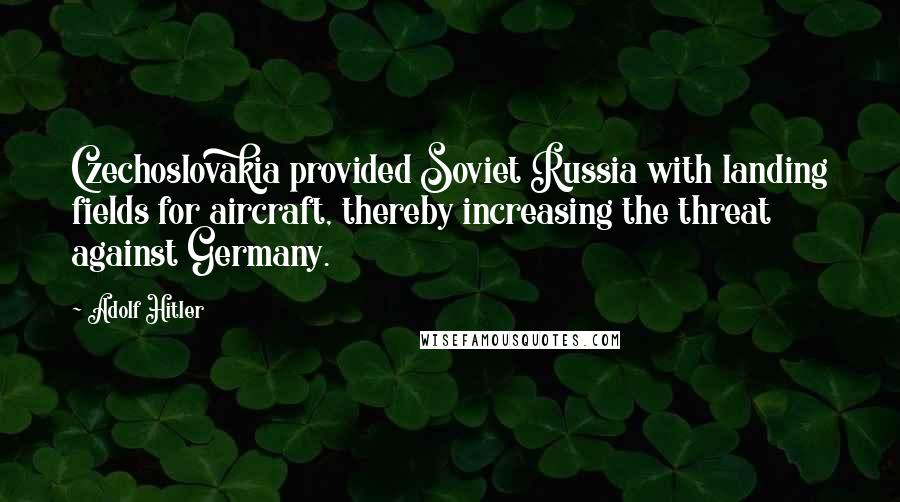 Adolf Hitler Quotes: Czechoslovakia provided Soviet Russia with landing fields for aircraft, thereby increasing the threat against Germany.