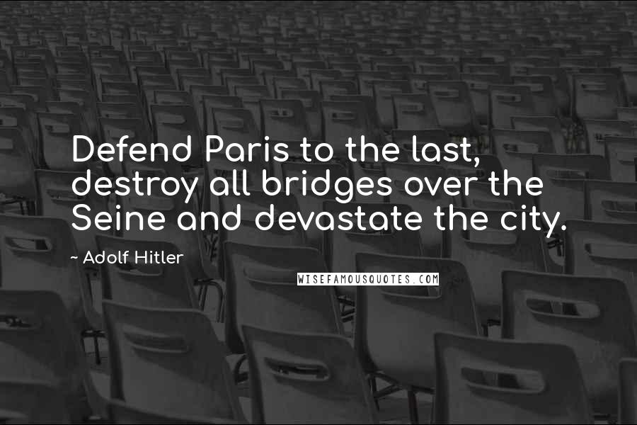 Adolf Hitler Quotes: Defend Paris to the last, destroy all bridges over the Seine and devastate the city.