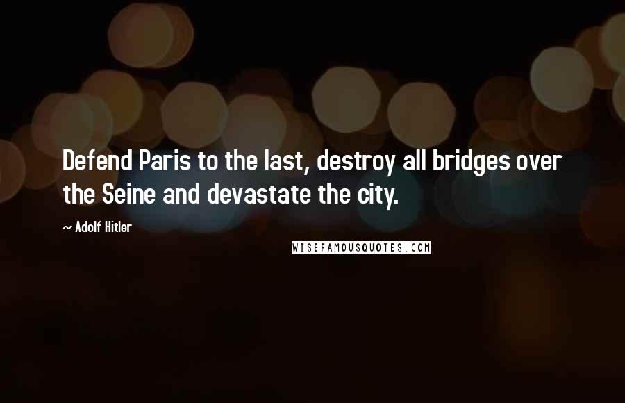 Adolf Hitler Quotes: Defend Paris to the last, destroy all bridges over the Seine and devastate the city.