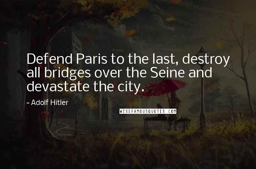 Adolf Hitler Quotes: Defend Paris to the last, destroy all bridges over the Seine and devastate the city.