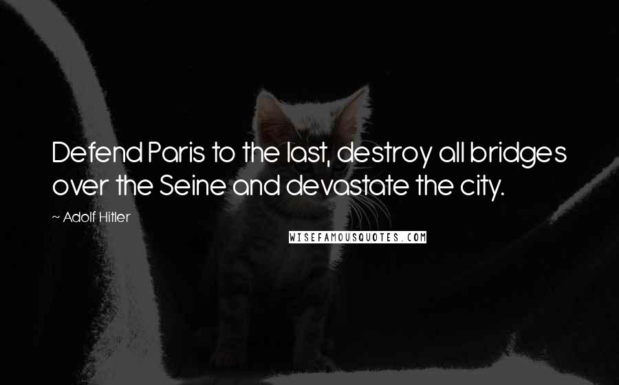 Adolf Hitler Quotes: Defend Paris to the last, destroy all bridges over the Seine and devastate the city.