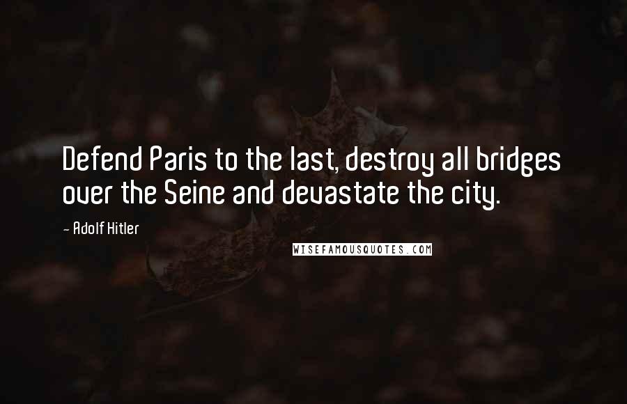 Adolf Hitler Quotes: Defend Paris to the last, destroy all bridges over the Seine and devastate the city.