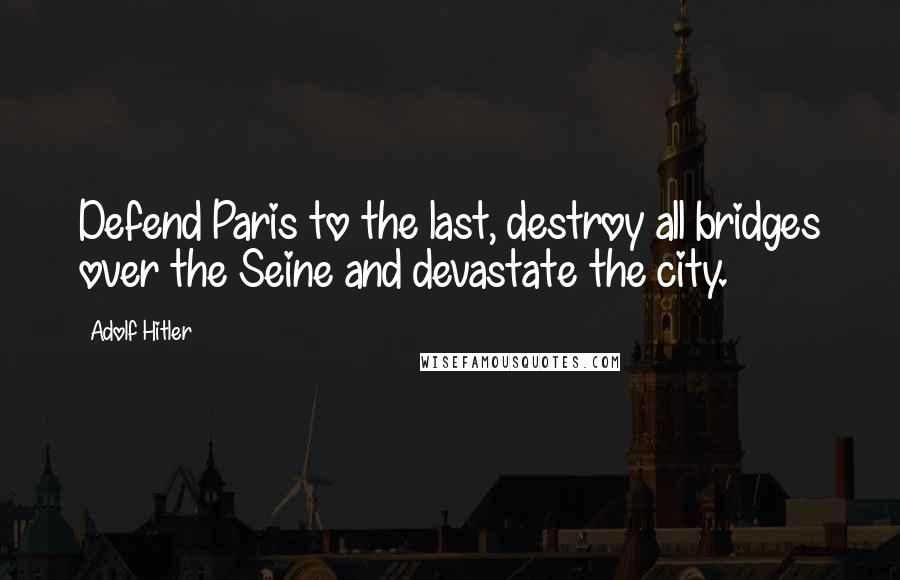 Adolf Hitler Quotes: Defend Paris to the last, destroy all bridges over the Seine and devastate the city.