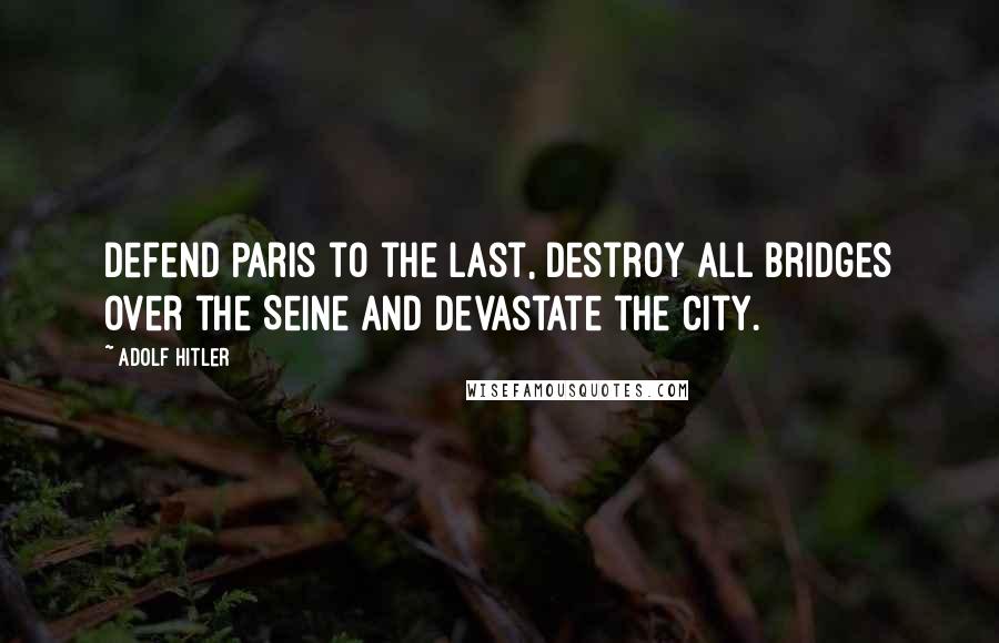 Adolf Hitler Quotes: Defend Paris to the last, destroy all bridges over the Seine and devastate the city.