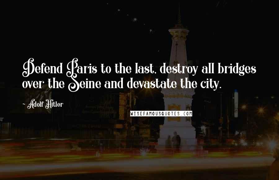 Adolf Hitler Quotes: Defend Paris to the last, destroy all bridges over the Seine and devastate the city.