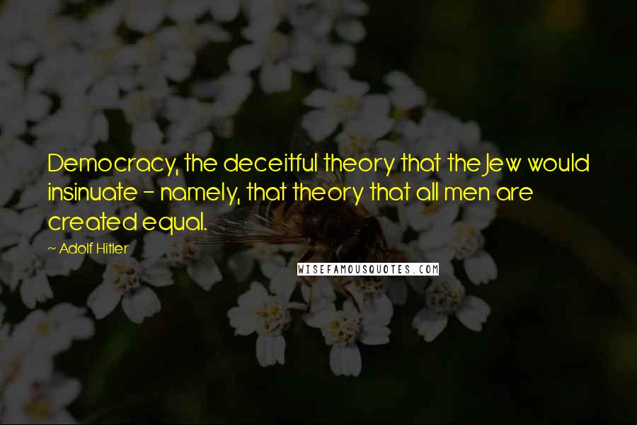 Adolf Hitler Quotes: Democracy, the deceitful theory that the Jew would insinuate - namely, that theory that all men are created equal.