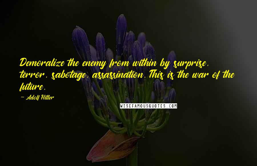 Adolf Hitler Quotes: Demoralize the enemy from within by surprise, terror, sabotage, assassination. This is the war of the future.