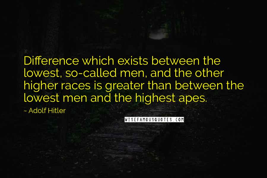 Adolf Hitler Quotes: Difference which exists between the lowest, so-called men, and the other higher races is greater than between the lowest men and the highest apes.