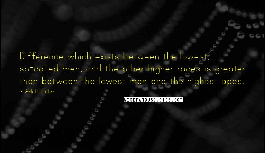 Adolf Hitler Quotes: Difference which exists between the lowest, so-called men, and the other higher races is greater than between the lowest men and the highest apes.