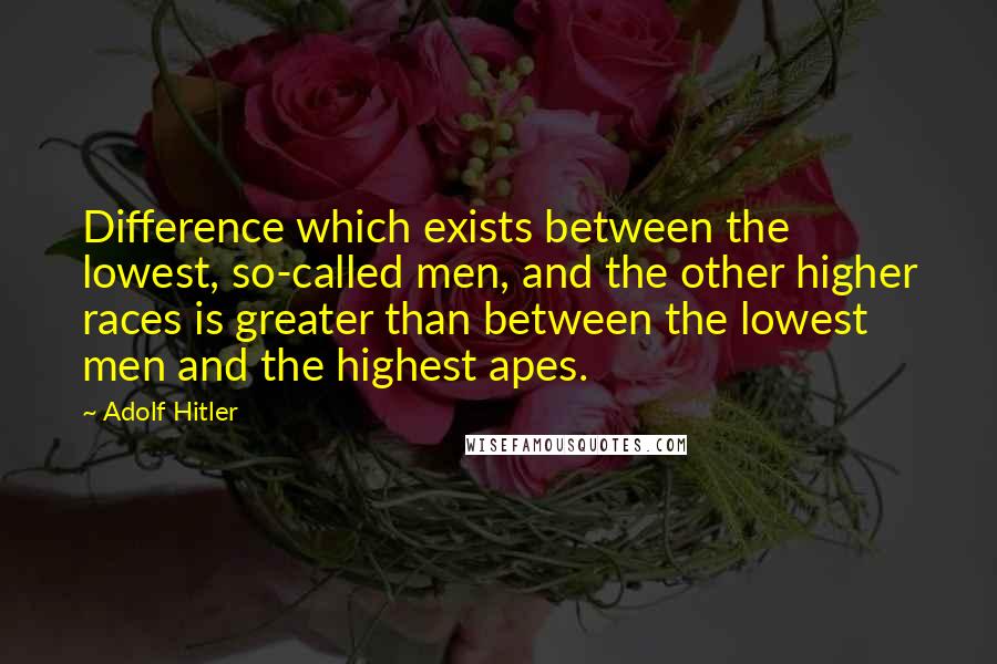 Adolf Hitler Quotes: Difference which exists between the lowest, so-called men, and the other higher races is greater than between the lowest men and the highest apes.