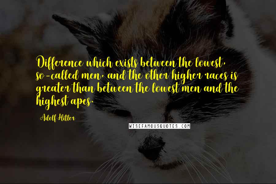 Adolf Hitler Quotes: Difference which exists between the lowest, so-called men, and the other higher races is greater than between the lowest men and the highest apes.