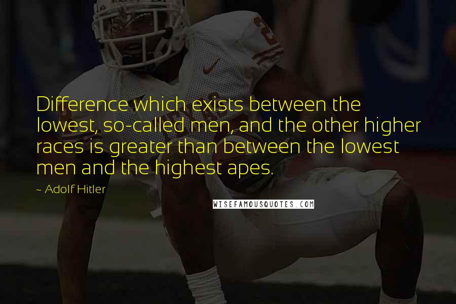 Adolf Hitler Quotes: Difference which exists between the lowest, so-called men, and the other higher races is greater than between the lowest men and the highest apes.